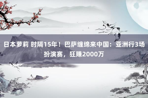 日本萝莉 时隔15年！巴萨缠绵来中国：亚洲行3场扮演赛，狂赚2000万