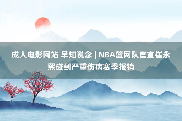 成人电影网站 早知说念 | NBA篮网队官宣崔永熙碰到严重伤病赛季报销