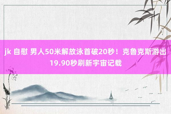 jk 自慰 男人50米解放泳首破20秒！克鲁克斯游出19.90秒刷新宇宙记载