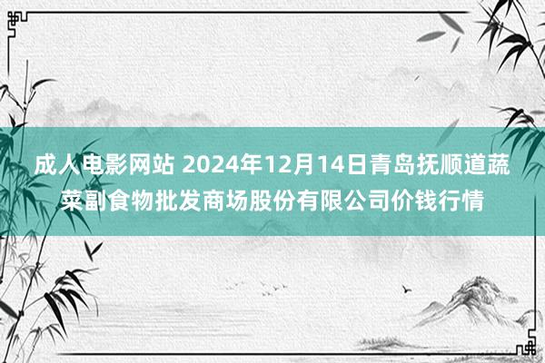 成人电影网站 2024年12月14日青岛抚顺道蔬菜副食物批发商场股份有限公司价钱行情