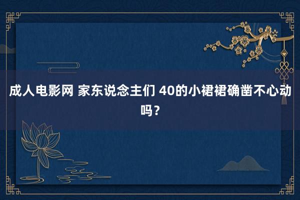 成人电影网 家东说念主们 40的小裙裙确凿不心动吗？