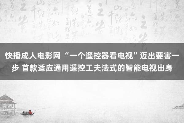 快播成人电影网 “一个遥控器看电视”迈出要害一步 首款适应通用遥控工夫法式的智能电视出身