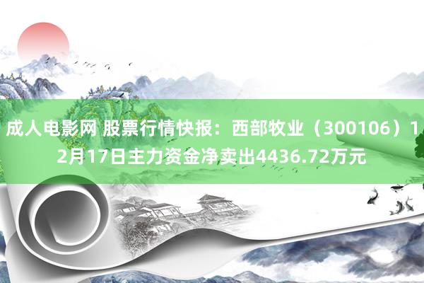 成人电影网 股票行情快报：西部牧业（300106）12月17日主力资金净卖出4436.72万元