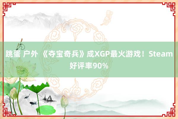 跳蛋 户外 《夺宝奇兵》成XGP最火游戏！Steam好评率90%