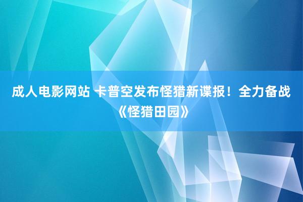 成人电影网站 卡普空发布怪猎新谍报！全力备战《怪猎田园》