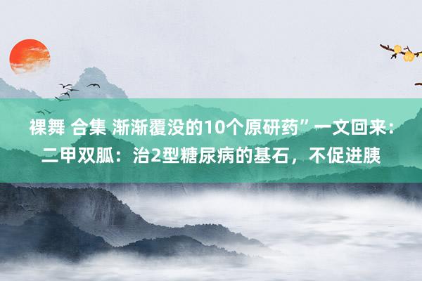 裸舞 合集 渐渐覆没的10个原研药”一文回来：二甲双胍：治2型糖尿病的基石，不促进胰