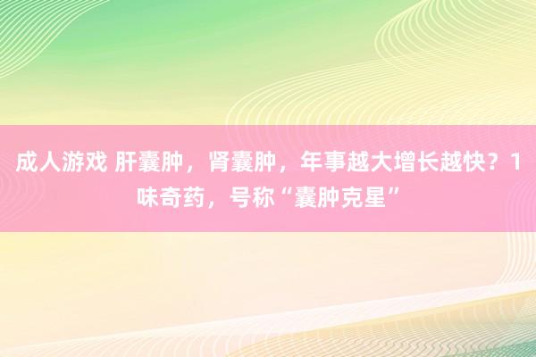 成人游戏 肝囊肿，肾囊肿，年事越大增长越快？1味奇药，号称“囊肿克星”