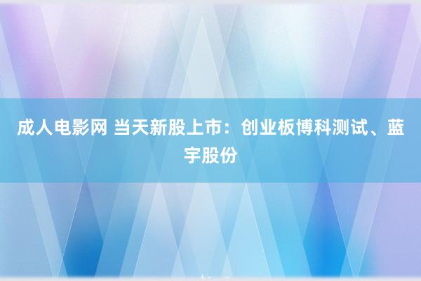 成人电影网 当天新股上市：创业板博科测试、蓝宇股份