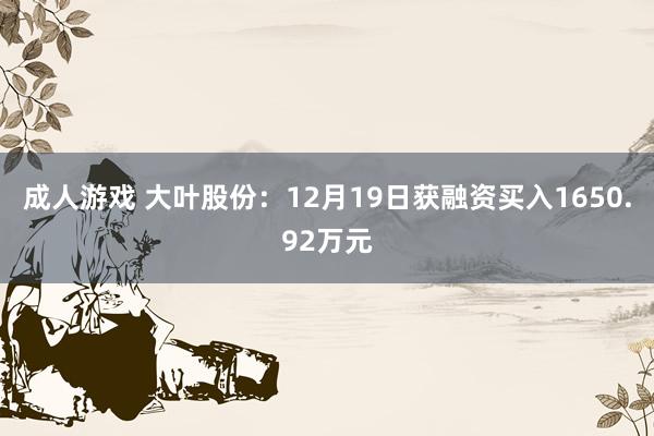 成人游戏 大叶股份：12月19日获融资买入1650.92万元