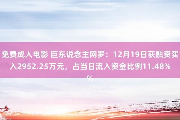 免费成人电影 巨东说念主网罗：12月19日获融资买入2952.25万元，占当日流入资金比例11.48%