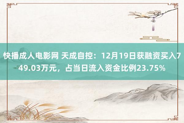 快播成人电影网 天成自控：12月19日获融资买入749.03万元，占当日流入资金比例23.75%