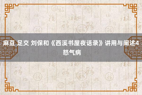 麻豆 足交 刘保和《西溪书屋夜话录》讲用与阐述4 怒气病