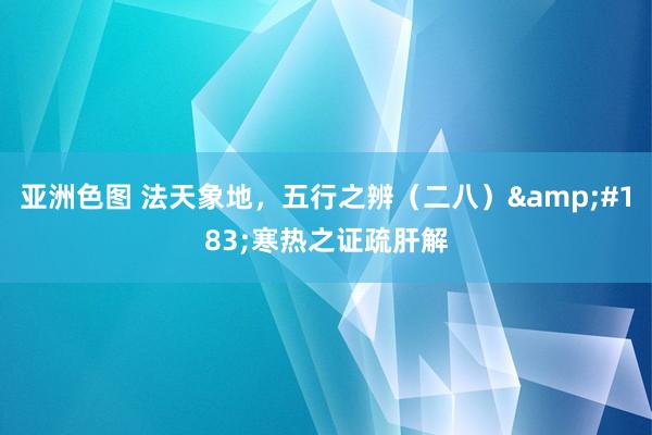 亚洲色图 法天象地，五行之辨（二八）&#183;寒热之证疏肝解