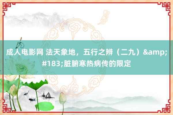 成人电影网 法天象地，五行之辨（二九）&#183;脏腑寒热病传的限定