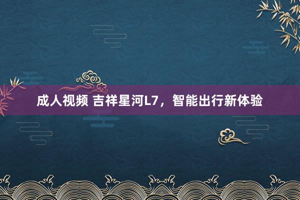 成人视频 吉祥星河L7，智能出行新体验