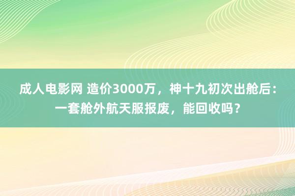 成人电影网 造价3000万，神十九初次出舱后：一套舱外航天服报废，能回收吗？