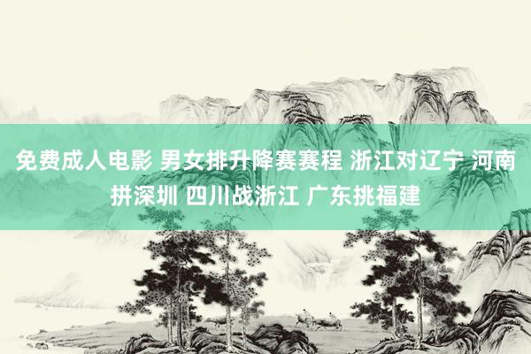 免费成人电影 男女排升降赛赛程 浙江对辽宁 河南拼深圳 四川战浙江 广东挑福建