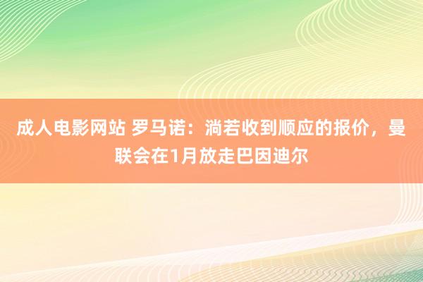 成人电影网站 罗马诺：淌若收到顺应的报价，曼联会在1月放走巴因迪尔