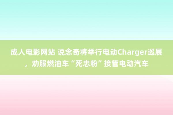 成人电影网站 说念奇将举行电动Charger巡展，劝服燃油车“死忠粉”接管电动汽车