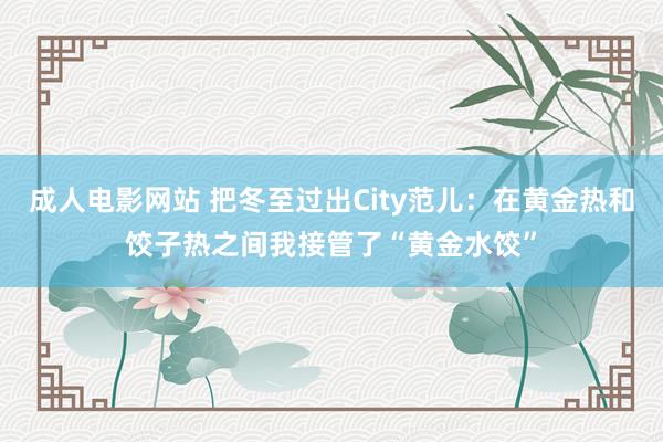 成人电影网站 把冬至过出City范儿：在黄金热和饺子热之间我接管了“黄金水饺”