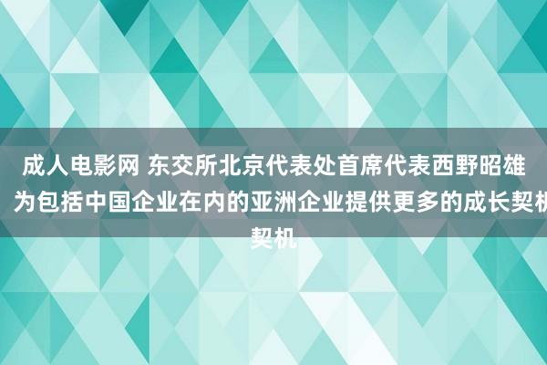 成人电影网 东交所北京代表处首席代表西野昭雄：为包括中国企业在内的亚洲企业提供更多的成长契机