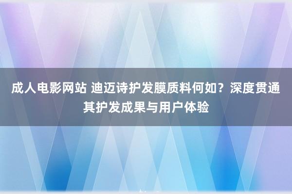 成人电影网站 迪迈诗护发膜质料何如？深度贯通其护发成果与用户体验