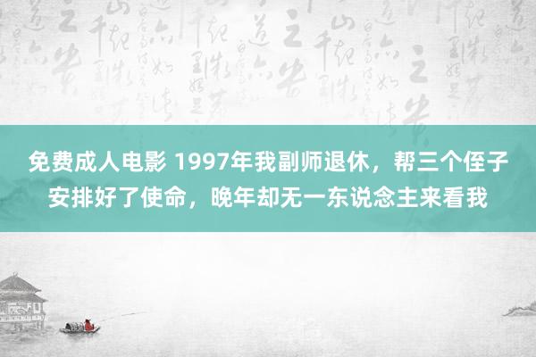 免费成人电影 1997年我副师退休，帮三个侄子安排好了使命，晚年却无一东说念主来看我