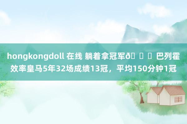 hongkongdoll 在线 躺着拿冠军😜巴列霍效率皇马5年32场成绩13冠，平均150分钟1冠