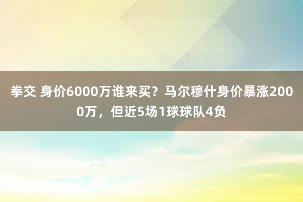 拳交 身价6000万谁来买？马尔穆什身价暴涨2000万，但近5场1球球队4负