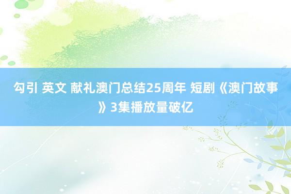 勾引 英文 献礼澳门总结25周年 短剧《澳门故事》3集播放量破亿