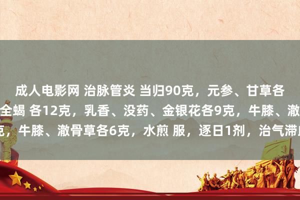 成人电影网 治脉管炎 当归90克，元参、甘草各30克，茜草、红花、全蝎 各12克，乳香、没药、金银花各9克，牛膝、澈骨草各6克，水煎 服，逐日1剂，治气滞血淤型脉管炎。