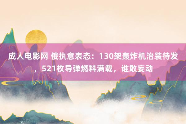 成人电影网 俄执意表态：130架轰炸机治装待发，521枚导弹燃料满载，谁敢妄动