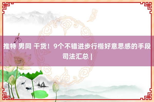 推特 男同 干货！9个不错进步行楷好意思感的手段司法汇总 |