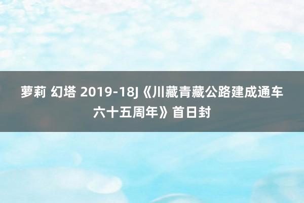 萝莉 幻塔 2019-18J《川藏青藏公路建成通车六十五周年》首日封