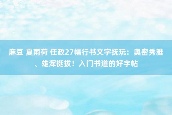 麻豆 夏雨荷 任政27幅行书文字抚玩：奥密秀雅、雄浑挺拔！入门书道的好字帖