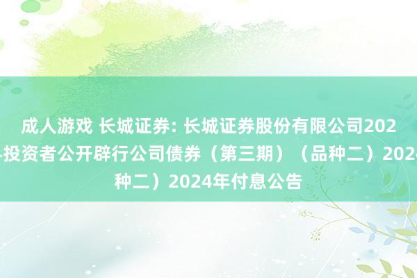 成人游戏 长城证券: 长城证券股份有限公司2022年面向专科投资者公开辟行公司债券（第三期）（品种二）2024年付息公告