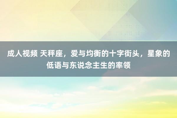 成人视频 天秤座，爱与均衡的十字街头，星象的低语与东说念主生的率领