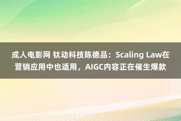 成人电影网 钛动科技陈德品：Scaling Law在营销应用中也适用，AIGC内容正在催生爆款