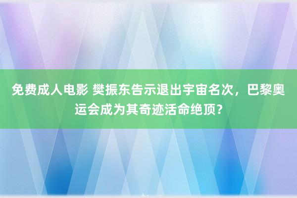 免费成人电影 樊振东告示退出宇宙名次，巴黎奥运会成为其奇迹活命绝顶？