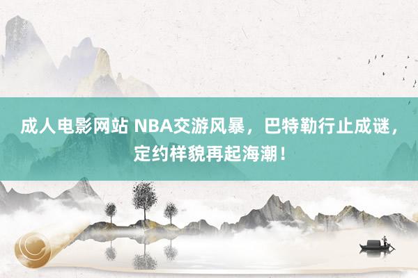 成人电影网站 NBA交游风暴，巴特勒行止成谜，定约样貌再起海潮！