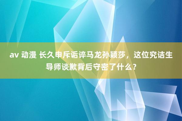 av 动漫 长久申斥诟谇马龙孙颖莎，这位究诘生导师谈歉背后守密了什么？