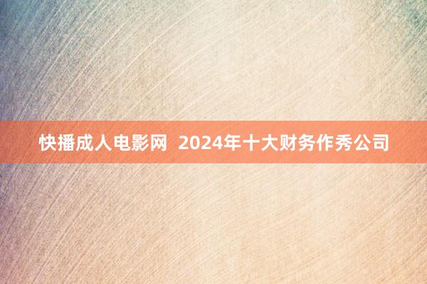 快播成人电影网  2024年十大财务作秀公司