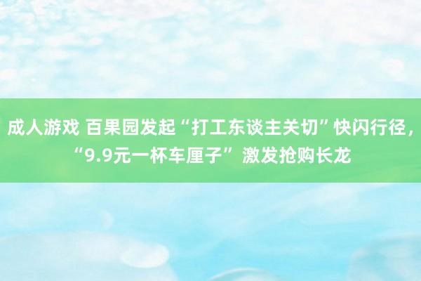 成人游戏 百果园发起“打工东谈主关切”快闪行径，“9.9元一杯车厘子” 激发抢购长龙