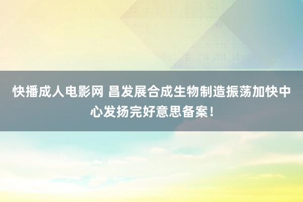 快播成人电影网 昌发展合成生物制造振荡加快中心发扬完好意思备案！