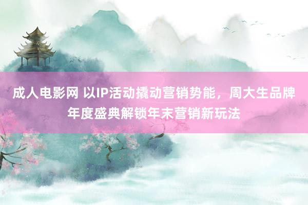 成人电影网 以IP活动撬动营销势能，周大生品牌年度盛典解锁年末营销新玩法