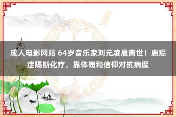 成人电影网站 64岁音乐家刘元凌晨离世！患癌症隔断化疗，靠体魄和信仰对抗病魔