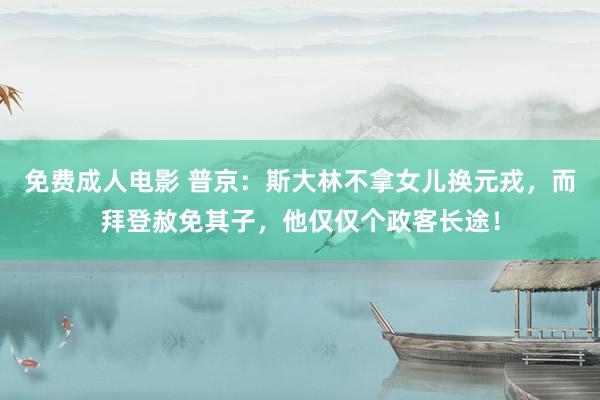 免费成人电影 普京：斯大林不拿女儿换元戎，而拜登赦免其子，他仅仅个政客长途！