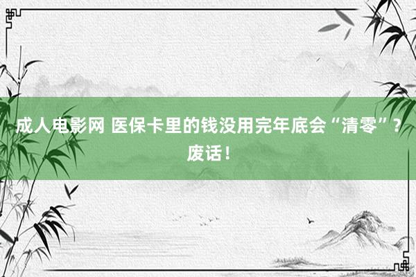 成人电影网 医保卡里的钱没用完年底会“清零”？废话！