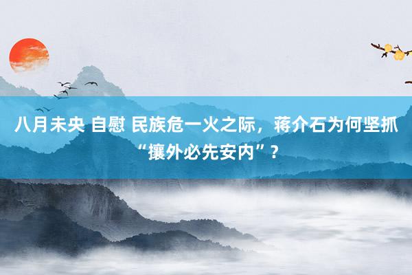 八月未央 自慰 民族危一火之际，蒋介石为何坚抓“攘外必先安内”？