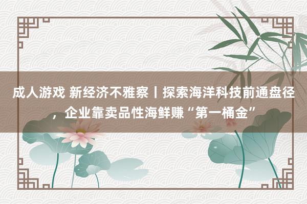 成人游戏 新经济不雅察丨探索海洋科技前通盘径，企业靠卖品性海鲜赚“第一桶金”